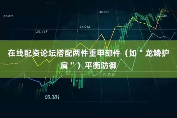 在线配资论坛搭配两件重甲部件（如＂龙鳞护肩＂）平衡防御