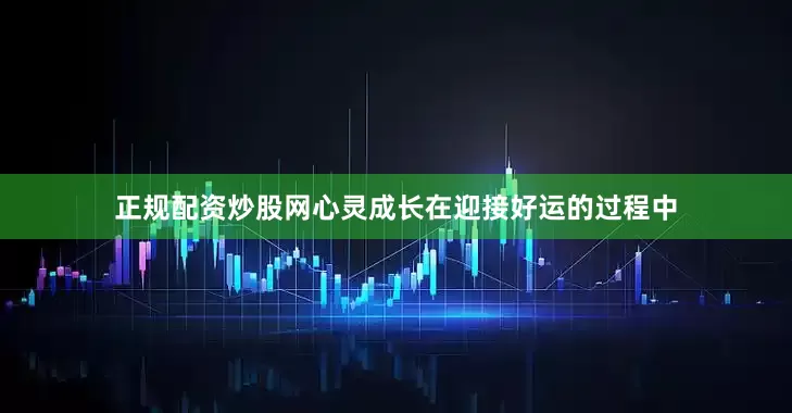 正规配资炒股网心灵成长在迎接好运的过程中