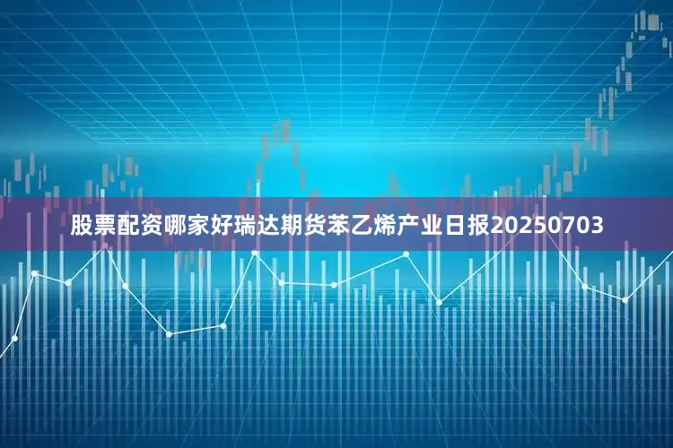 股票配资哪家好瑞达期货苯乙烯产业日报20250703