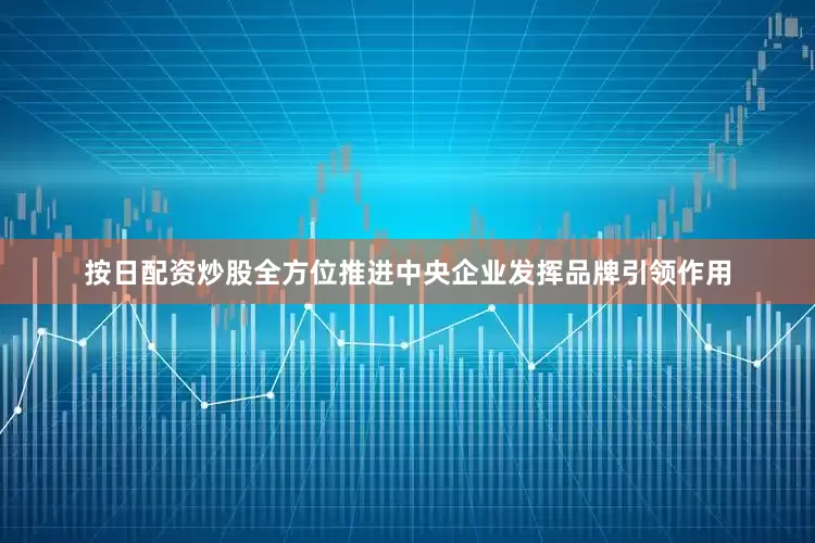 按日配资炒股全方位推进中央企业发挥品牌引领作用