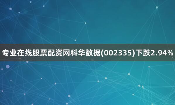 专业在线股票配资网科华数据(002335)下跌2.94%