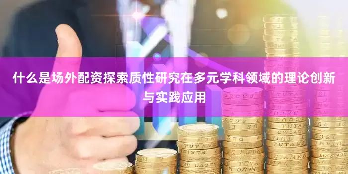 什么是场外配资探索质性研究在多元学科领域的理论创新与实践应用