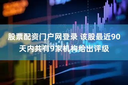股票配资门户网登录 该股最近90天内共有9家机构给出评级