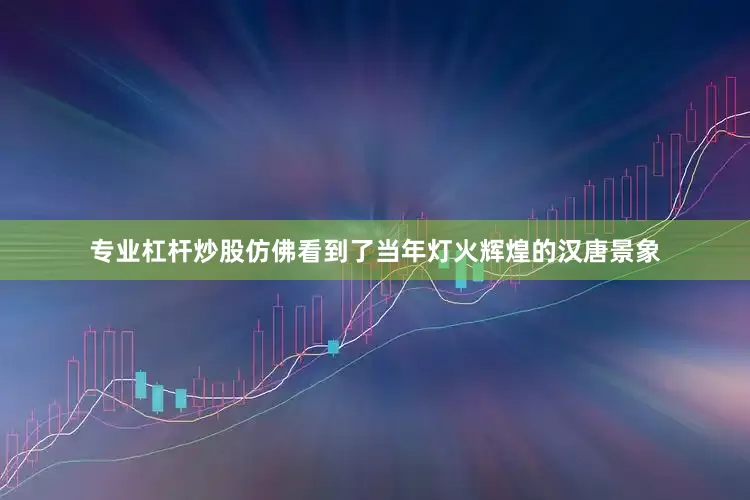 专业杠杆炒股仿佛看到了当年灯火辉煌的汉唐景象