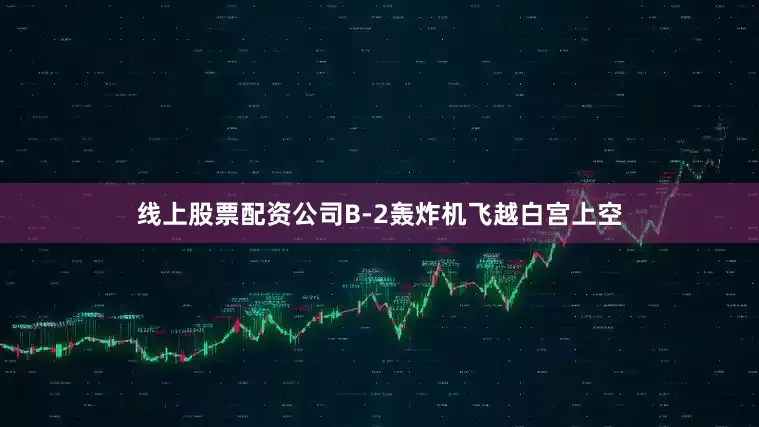 线上股票配资公司B-2轰炸机飞越白宫上空