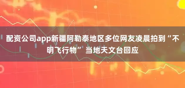 配资公司app新疆阿勒泰地区多位网友凌晨拍到“不明飞行物” 当地天文台回应