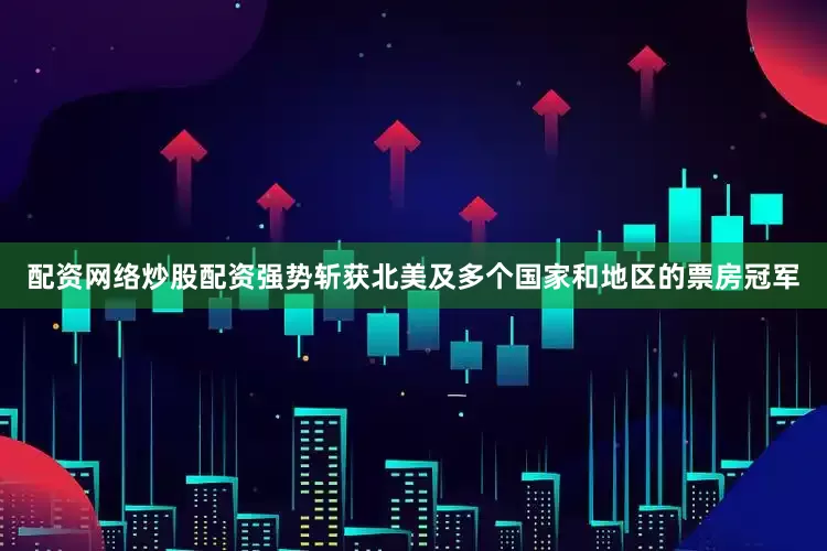 配资网络炒股配资强势斩获北美及多个国家和地区的票房冠军