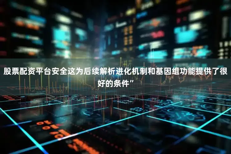 股票配资平台安全这为后续解析进化机制和基因组功能提供了很好的条件”