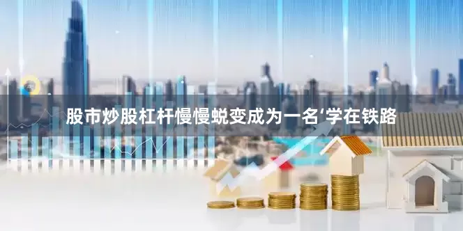 股市炒股杠杆慢慢蜕变成为一名‘学在铁路