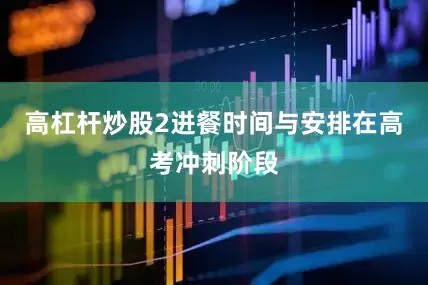 高杠杆炒股2进餐时间与安排在高考冲刺阶段