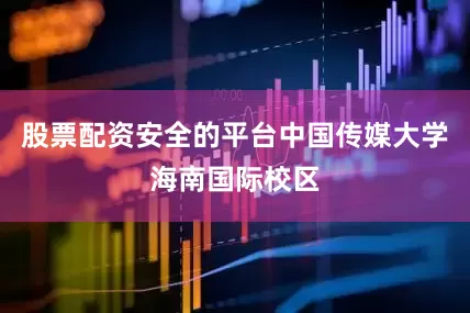 股票配资安全的平台中国传媒大学海南国际校区