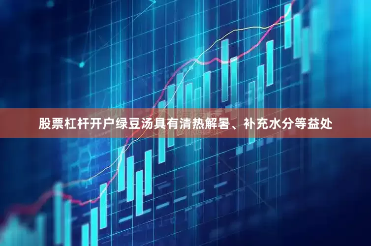 股票杠杆开户绿豆汤具有清热解暑、补充水分等益处