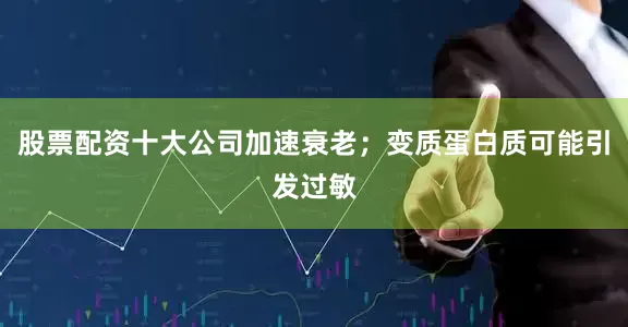 股票配资十大公司加速衰老；变质蛋白质可能引发过敏