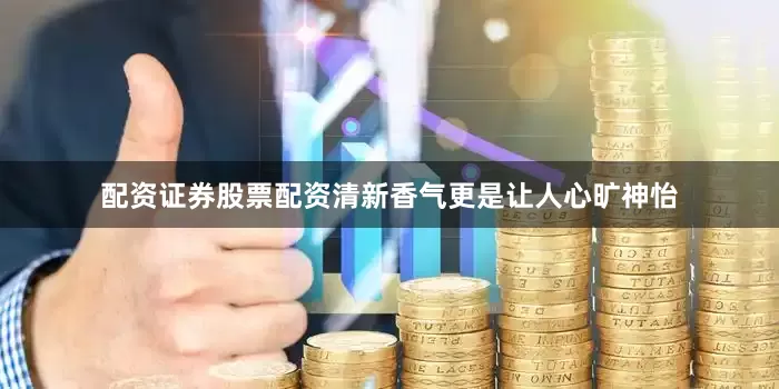 配资证券股票配资清新香气更是让人心旷神怡