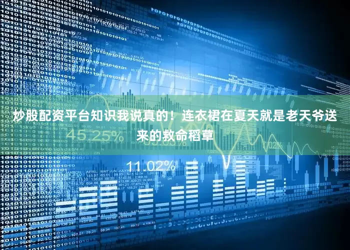 炒股配资平台知识我说真的！连衣裙在夏天就是老天爷送来的救命稻草