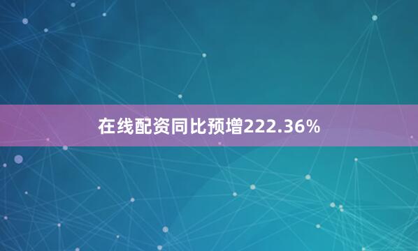 在线配资同比预增222.36%
