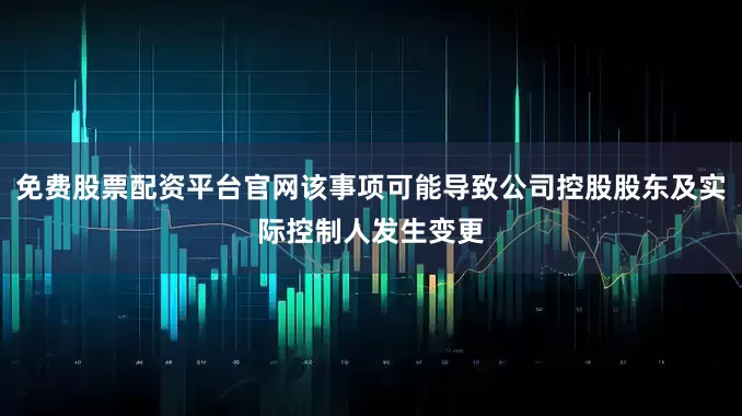 免费股票配资平台官网该事项可能导致公司控股股东及实际控制人发生变更