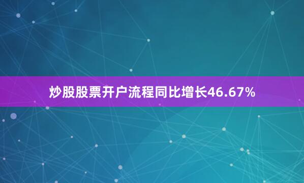 炒股股票开户流程同比增长46.67%