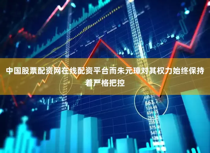 中国股票配资网在线配资平台而朱元璋对其权力始终保持着严格把控