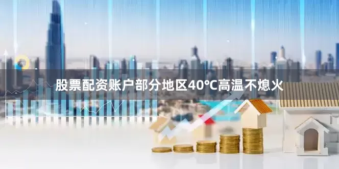 股票配资账户部分地区40℃高温不熄火