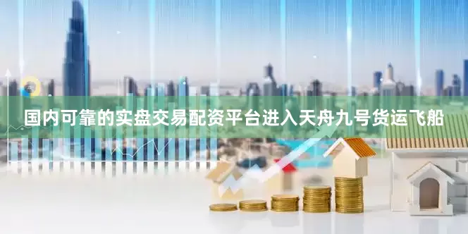 国内可靠的实盘交易配资平台进入天舟九号货运飞船